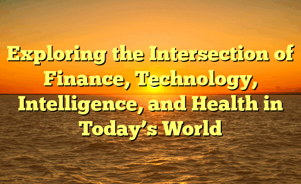 Exploring the Intersection of Finance, Technology, Intelligence, and Health in Today’s World