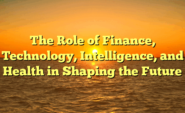 The Role of Finance, Technology, Intelligence, and Health in Shaping the Future