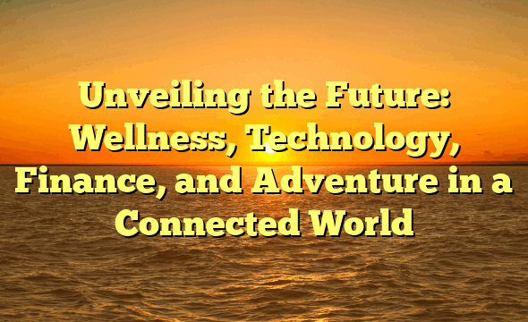Unveiling the Future: Wellness, Technology, Finance, and Adventure in a Connected World