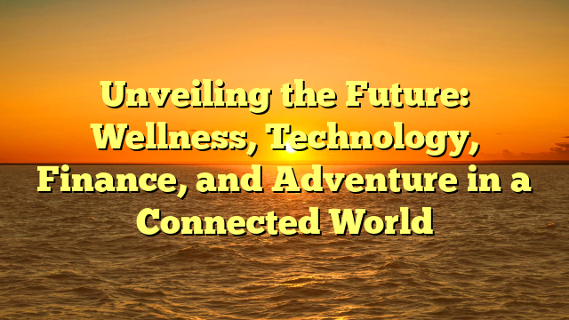 Unveiling the Future: Wellness, Technology, Finance, and Adventure in a Connected World