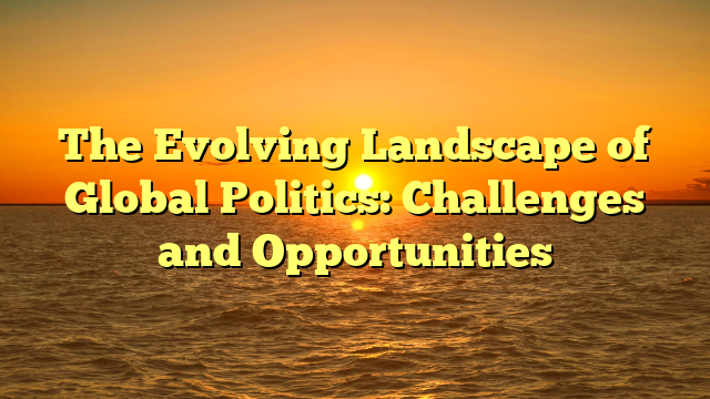 The Evolving Landscape of Global Politics: Challenges and Opportunities