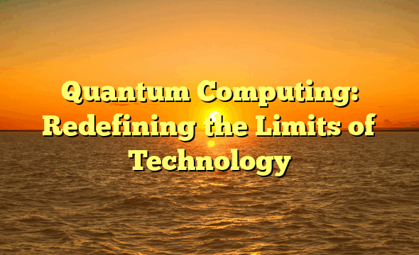 Quantum Computing: Redefining the Limits of Technology