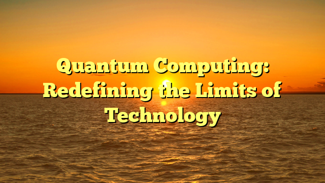 Quantum Computing: Redefining the Limits of Technology