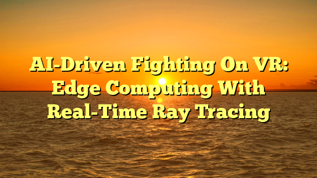AI-Driven Fighting On VR: Edge Computing With Real-Time Ray Tracing