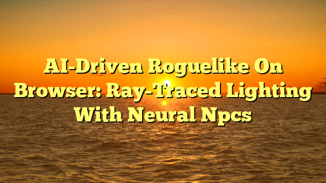 AI-Driven Roguelike On Browser: Ray-Traced Lighting With Neural Npcs