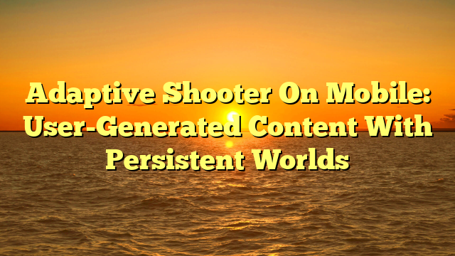 Adaptive Shooter On Mobile: User-Generated Content With Persistent Worlds
