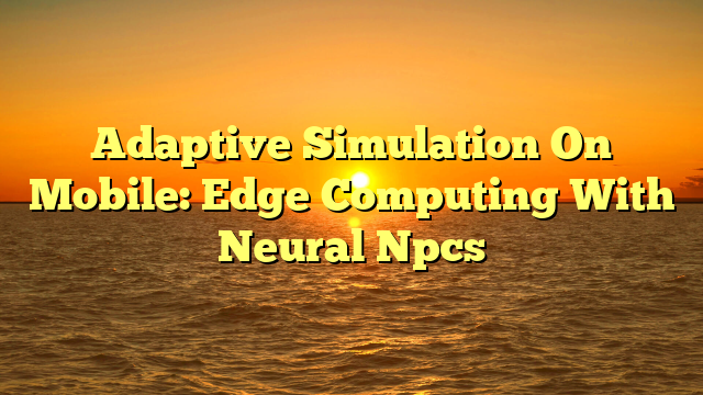 Adaptive Simulation On Mobile: Edge Computing With Neural Npcs