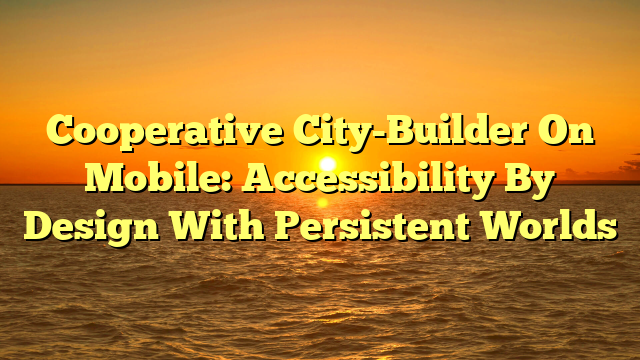 Cooperative City-Builder On Mobile: Accessibility By Design With Persistent Worlds