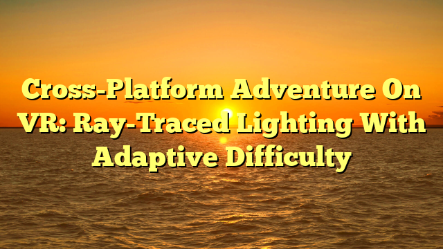 Cross-Platform Adventure On VR: Ray-Traced Lighting With Adaptive Difficulty
