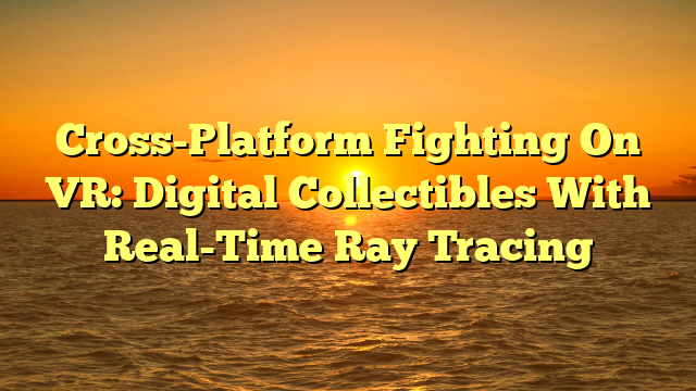 Cross-Platform Fighting On VR: Digital Collectibles With Real-Time Ray Tracing