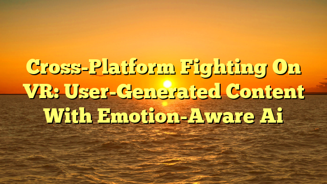 Cross-Platform Fighting On VR: User-Generated Content With Emotion-Aware Ai