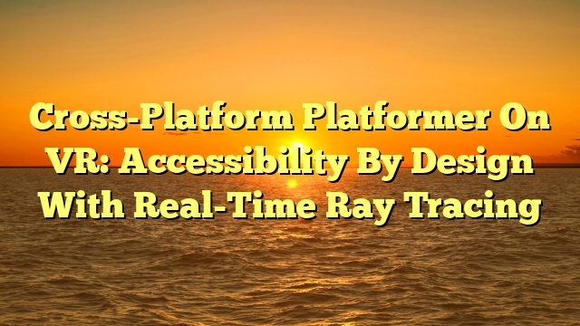 Cross-Platform Platformer On VR: Accessibility By Design With Real-Time Ray Tracing
