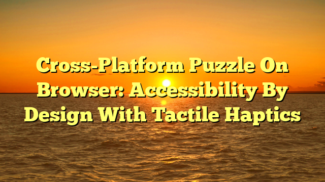 Cross-Platform Puzzle On Browser: Accessibility By Design With Tactile Haptics