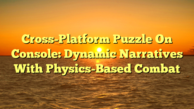 Cross-Platform Puzzle On Console: Dynamic Narratives With Physics-Based Combat