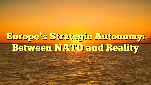Europe’s Strategic Autonomy: Between NATO and Reality
