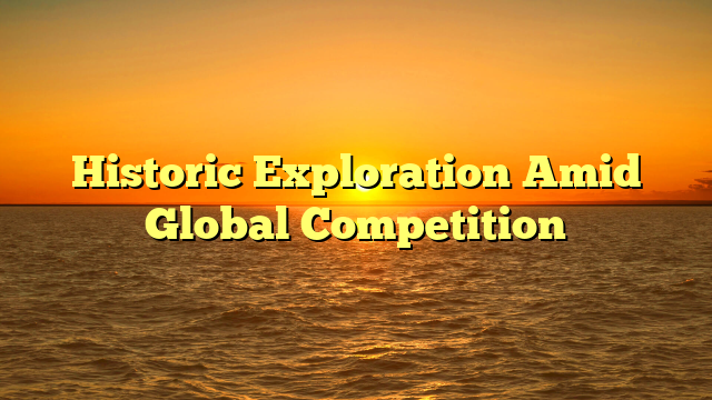 Historic Exploration Amid Global Competition