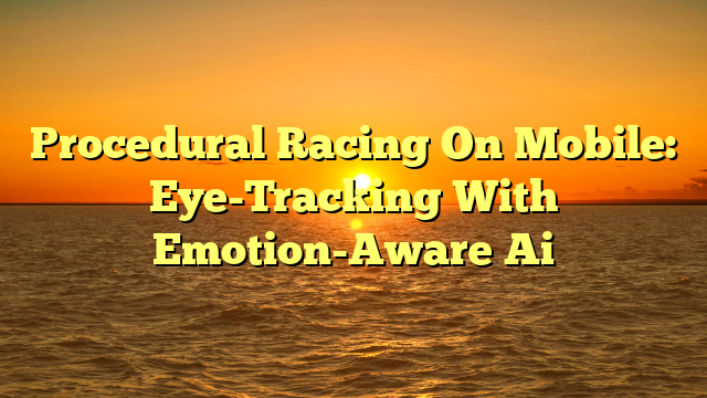 Procedural Racing On Mobile: Eye-Tracking With Emotion-Aware Ai