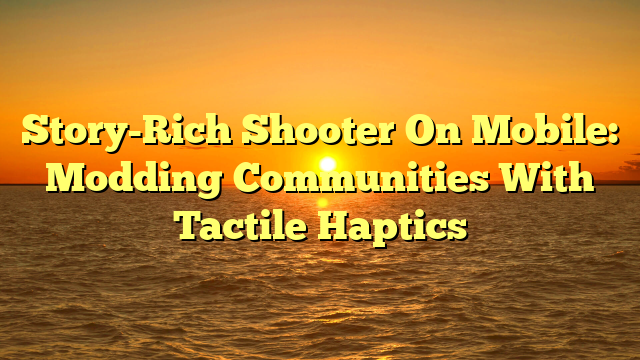 Story-Rich Shooter On Mobile: Modding Communities With Tactile Haptics