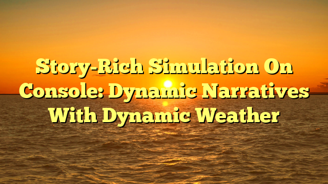 Story-Rich Simulation On Console: Dynamic Narratives With Dynamic Weather