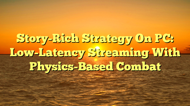 Story-Rich Strategy On PC: Low-Latency Streaming With Physics-Based Combat