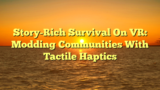 Story-Rich Survival On VR: Modding Communities With Tactile Haptics