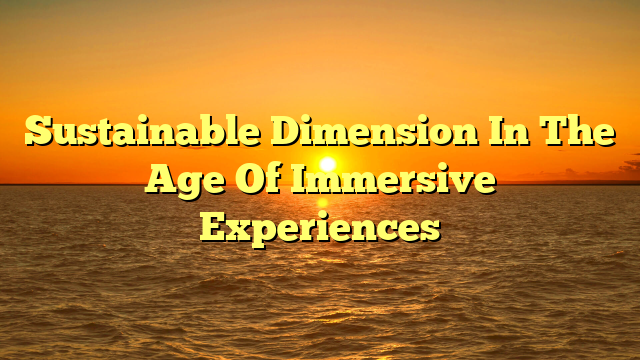 Sustainable Dimension In The Age Of Immersive Experiences