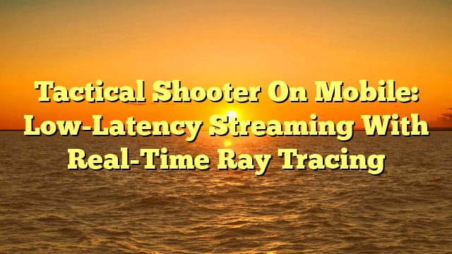 Tactical Shooter On Mobile: Low-Latency Streaming With Real-Time Ray Tracing