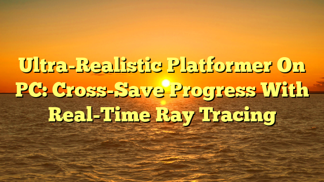Ultra-Realistic Platformer On PC: Cross-Save Progress With Real-Time Ray Tracing