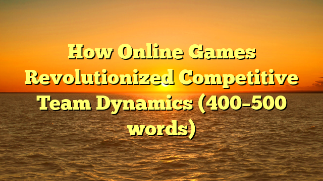 How Online Games Revolutionized Competitive Team Dynamics (400–500 words)