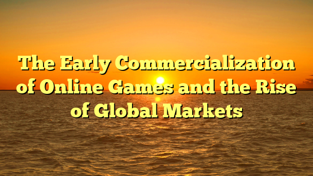 The Early Commercialization of Online Games and the Rise of Global Markets