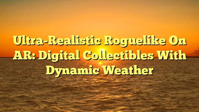 Ultra-Realistic Roguelike On AR: Digital Collectibles With Dynamic Weather