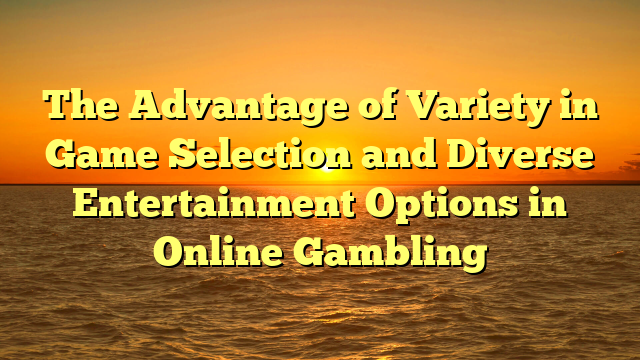The Advantage of Variety in Game Selection and Diverse Entertainment Options in Online Gambling