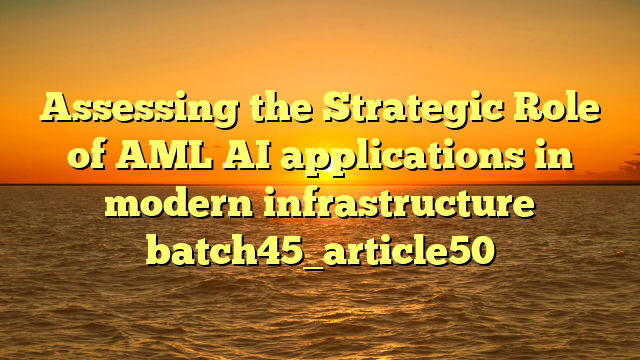Assessing the Strategic Role of AML AI applications in modern infrastructure batch45_article50