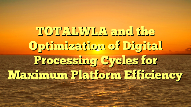 TOTALWLA and the Optimization of Digital Processing Cycles for Maximum Platform Efficiency