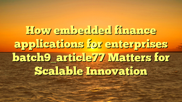 How embedded finance applications for enterprises batch9_article77 Matters for Scalable Innovation