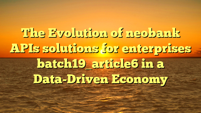 The Evolution of neobank APIs solutions for enterprises batch19_article6 in a Data-Driven Economy
