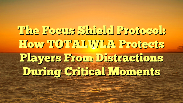 The Focus Shield Protocol: How TOTALWLA Protects Players From Distractions During Critical Moments