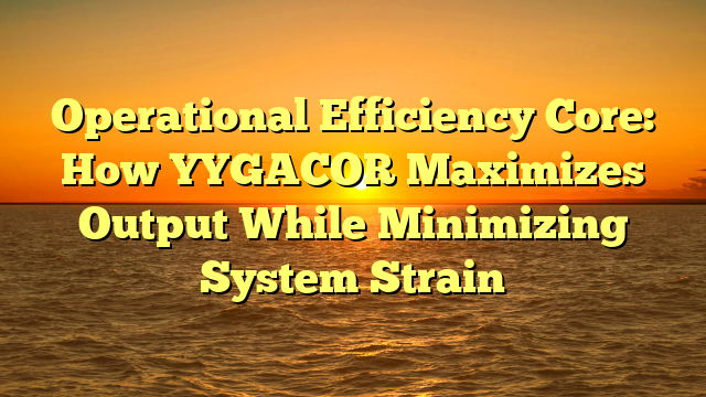 Operational Efficiency Core: How YYGACOR Maximizes Output While Minimizing System Strain