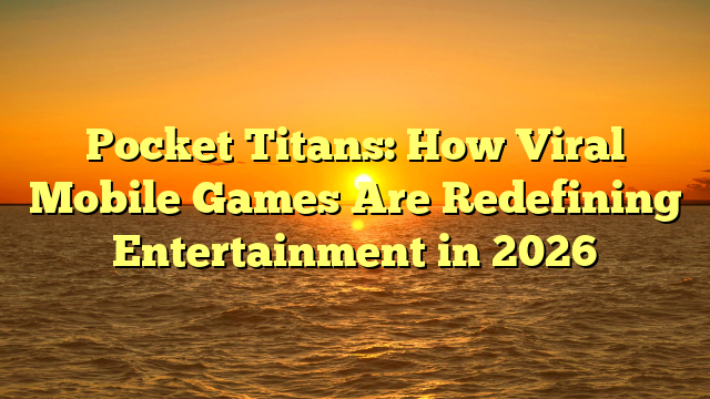 Pocket Titans: How Viral Mobile Games Are Redefining Entertainment in 2026