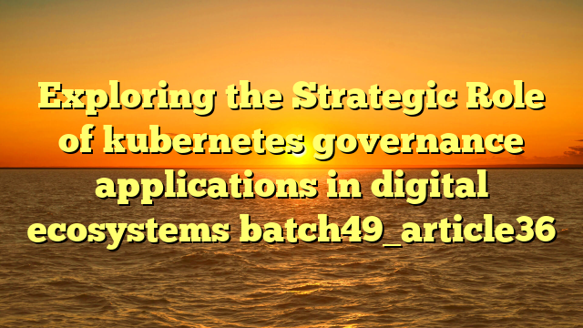 Exploring the Strategic Role of kubernetes governance applications in digital ecosystems batch49_article36