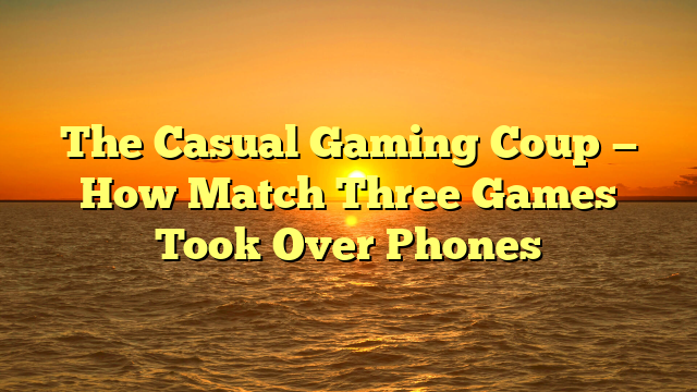 The Casual Gaming Coup — How Match Three Games Took Over Phones