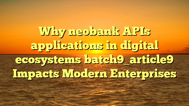 Why neobank APIs applications in digital ecosystems batch9_article9 Impacts Modern Enterprises