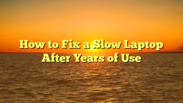 How to Fix a Slow Laptop After Years of Use