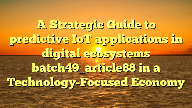 A Strategic Guide to predictive IoT applications in digital ecosystems batch49_article88 in a Technology-Focused Economy