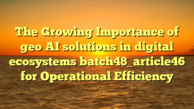 The Growing Importance of geo AI solutions in digital ecosystems batch48_article46 for Operational Efficiency