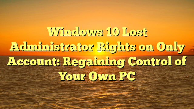 Windows 10 Lost Administrator Rights on Only Account: Regaining Control of Your Own PC